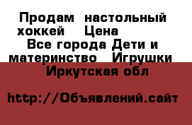 Продам  настольный хоккей  › Цена ­ 2 000 - Все города Дети и материнство » Игрушки   . Иркутская обл.